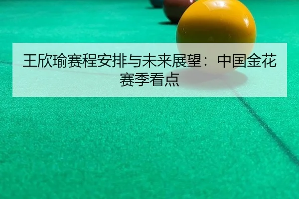 王欣瑜赛程安排与未来展望：中国金花赛季看点