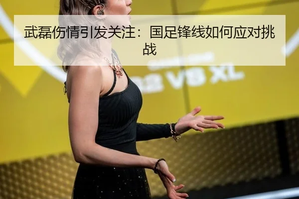武磊伤情引发关注：国足锋线如何应对挑战