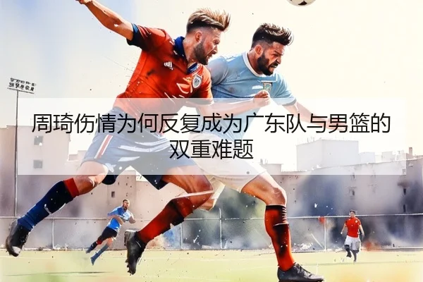 周琦伤情为何反复成为广东队与男篮的双重难题